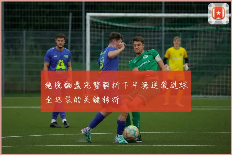 绝境翻盘完整解析下半场逆袭进球全记录的关键转折