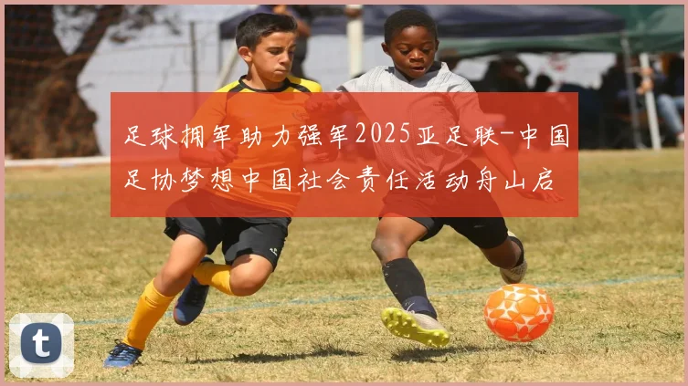足球拥军助力强军2025亚足联-中国足协梦想中国社会责任活动舟山启幕