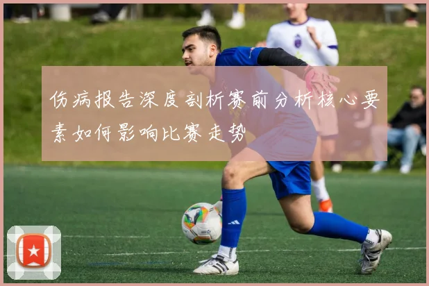 伤病报告深度剖析赛前分析核心要素如何影响比赛走势