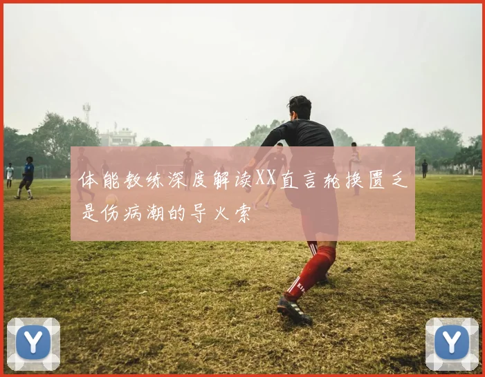 体能教练深度解读XX直言轮换匮乏是伤病潮的导火索