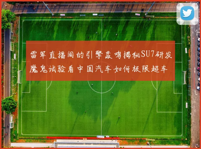 雷军直播间的引擎轰鸣揭秘SU7研发魔鬼试验看中国汽车如何极限超车